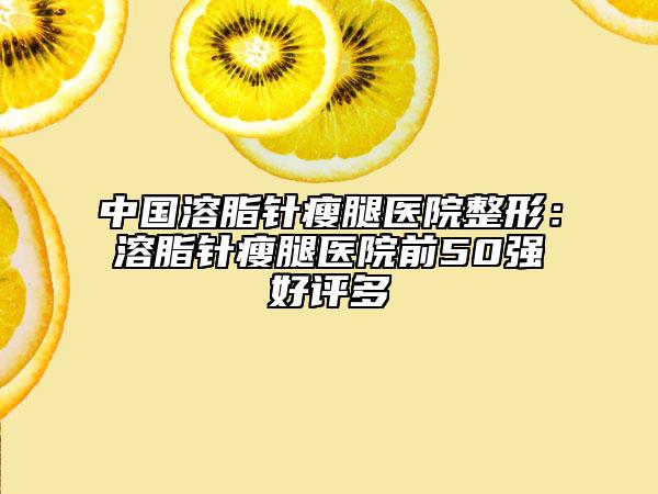 中国溶脂针瘦腿医院整形：溶脂针瘦腿医院前50强好评多
