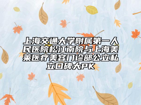 上海交通大学附属第一人民医院松江南院与上海美莱医疗美容门诊部公立私立口碑大PK