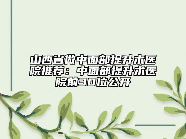 山西省做中面部提升术医院推荐：中面部提升术医院前30位公开