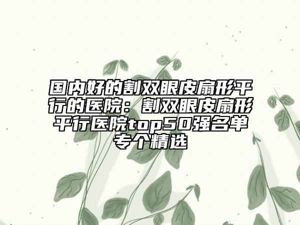 国内好的割双眼皮扇形平行的医院：割双眼皮扇形平行医院top50强名单专个精选