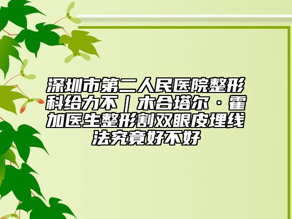 深圳市第二人民医院整形科给力不｜木合塔尔·霍加医生整形割双眼皮埋线法究竟好不好