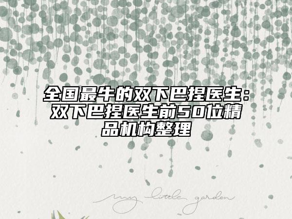 全国最牛的双下巴捏医生：双下巴捏医生前50位精品机构整理