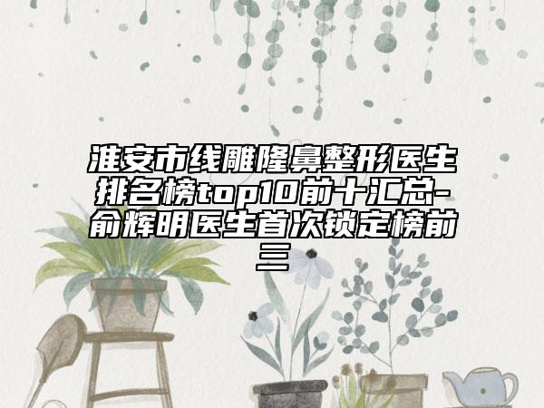 淮安市线雕隆鼻整形医生排名榜top10前十汇总-俞辉明医生首次锁定榜前三