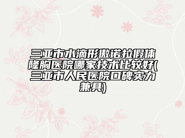 三亚市水滴形傲诺拉假体隆胸医院哪家技术比较好(三亚市人民医院口碑实力兼具)