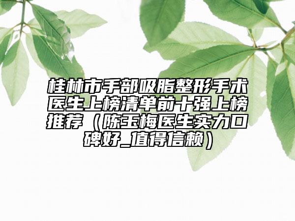 桂林市手部吸脂整形手术医生上榜清单前十强上榜推荐（陈玉梅医生实力口碑好_值得信赖）