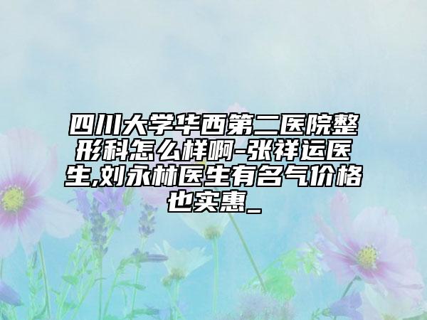 四川大学华西第二医院整形科怎么样啊-张祥运医生,刘永林医生有名气价格也实惠_