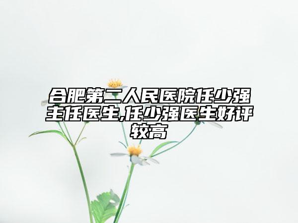 合肥第二人民医院任少强主任医生,任少强医生好评较高
