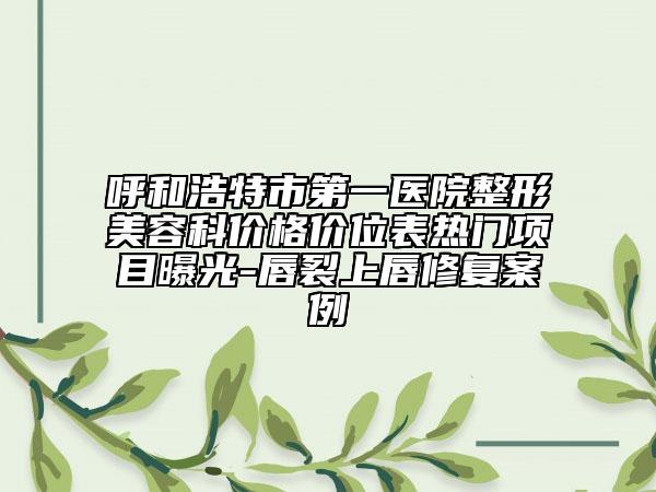 呼和浩特市第一医院整形美容科价格价位表热门项目曝光-唇裂上唇修复案例