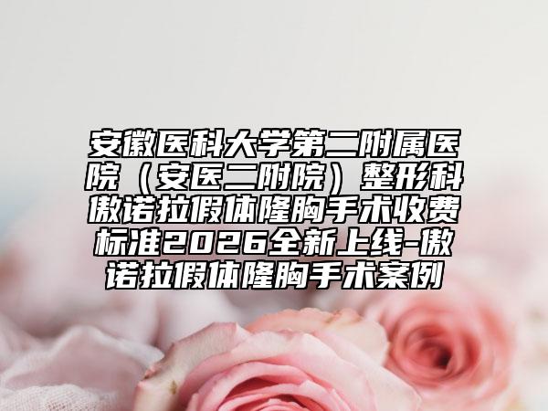 安徽医科大学第二附属医院（安医二附院）整形科傲诺拉假体隆胸手术收费标准2026全新上线-傲诺拉假体隆胸手术案例