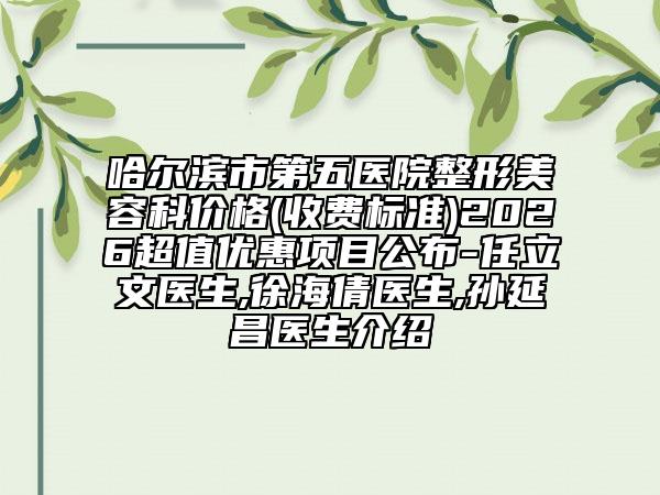 哈尔滨市第五医院整形美容科价格(收费标准)2026超值优惠项目公布-任立文医生,徐海倩医生,孙延昌医生介绍