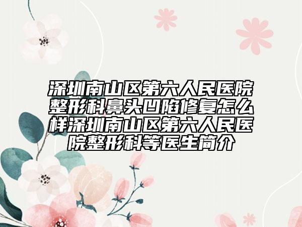 深圳南山区第六人民医院整形科鼻头凹陷修复怎么样深圳南山区第六人民医院整形科等医生简介