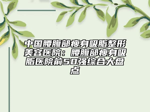 中国腰腹部瘦身吸脂整形美容医院：腰腹部瘦身吸脂医院前50强综合大盘点