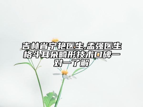 吉林省宁艳医生,孟强医生格斗耳朵畸形技术口碑一对一了解