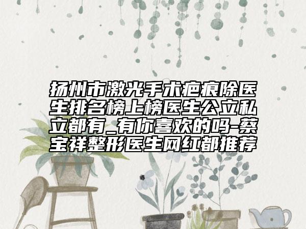扬州市激光手术疤痕除医生排名榜上榜医生公立私立都有_有你喜欢的吗-蔡宝祥整形医生网红都推荐
