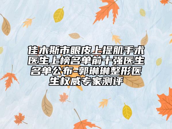 佳木斯市眼皮上提肌手术医生上榜名单前十强医生名单公布-郭琳琳整形医生权威专家测评