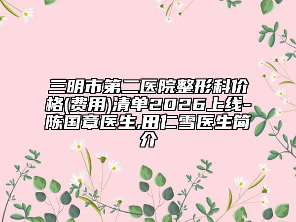 三明市第二医院整形科价格(费用)清单2026上线-陈国章医生,田仁雪医生简介