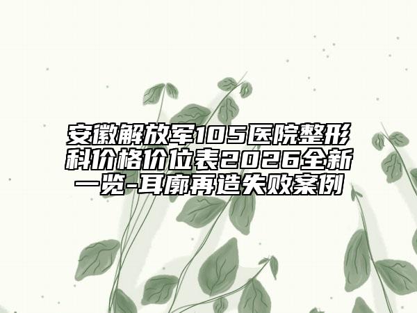安徽解放军105医院整形科价格价位表2026全新一览-耳廓再造失败案例