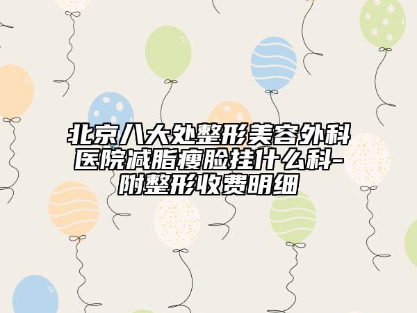 北京八大处整形美容外科医院减脂瘦脸挂什么科-附整形收费明细