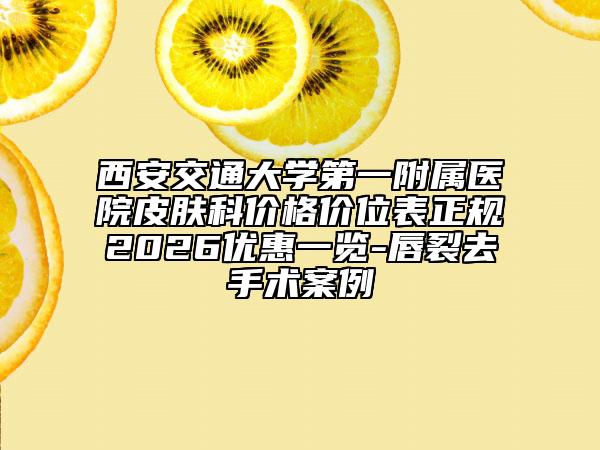 西安交通大学第一附属医院皮肤科价格价位表正规2026优惠一览-唇裂去手术案例