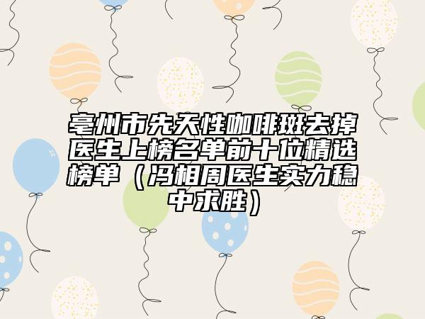 亳州市先天性咖啡斑去掉医生上榜名单前十位精选榜单（冯相周医生实力稳中求胜）