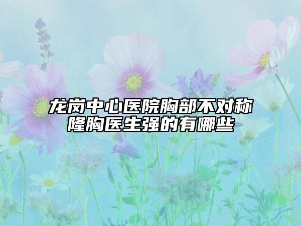 龙岗中心医院胸部不对称隆胸医生强的有哪些