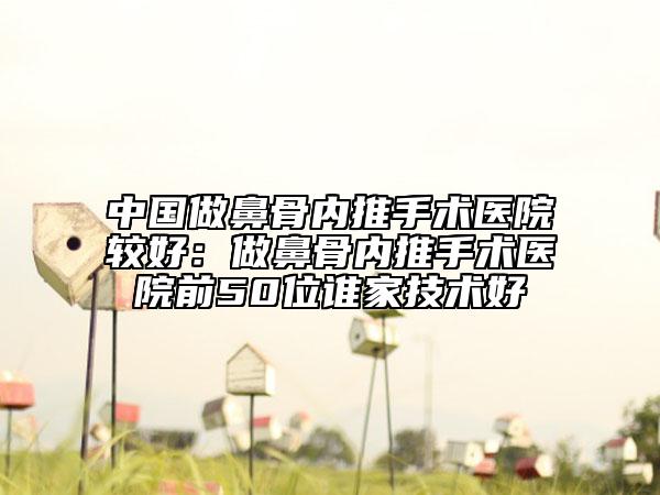 中国做鼻骨内推手术医院较好：做鼻骨内推手术医院前50位谁家技术好