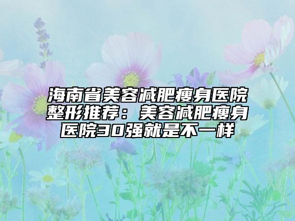 海南省美容减肥瘦身医院整形推荐：美容减肥瘦身医院30强就是不一样