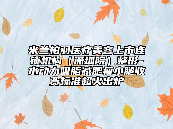 米兰柏羽医疗美容上市连锁机构（深圳院）整形-水动力吸脂减肥瘦小腿收费标准超火出炉