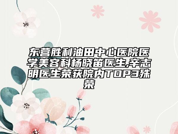 东营胜利油田中心医院医学美容科杨晓笛医生,辛志明医生荣获院内TOP3殊荣