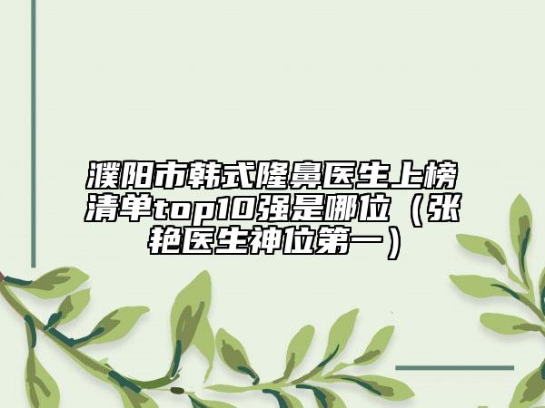 濮阳市韩式隆鼻医生上榜清单top10强是哪位（张艳医生神位第一）