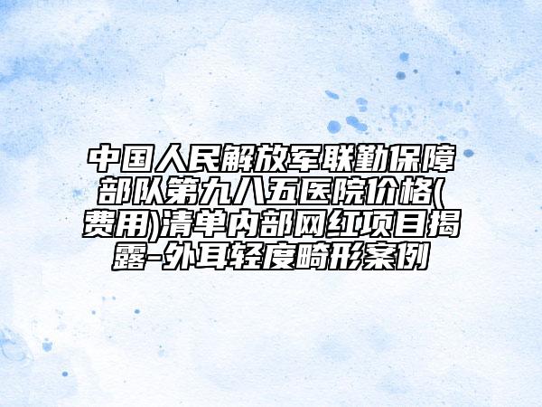 中国人民解放军联勤保障部队第九八五医院价格(费用)清单内部网红项目揭露-外耳轻度畸形案例