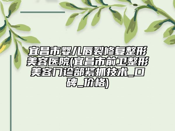 宜昌市婴儿唇裂修复整形美容医院(宜昌市前卫整形美容门诊部紧抓技术_口碑_价格)