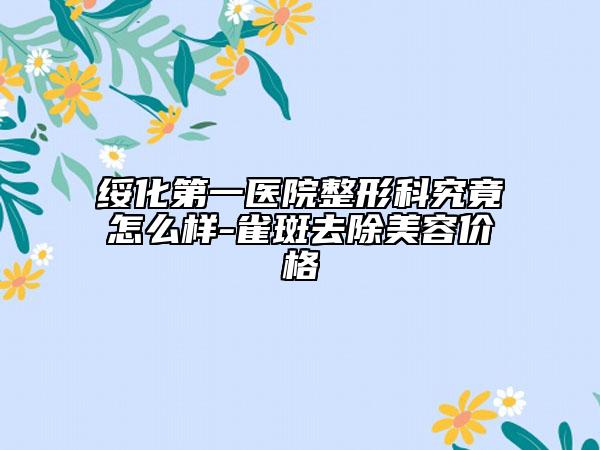 绥化第一医院整形科究竟怎么样-雀斑去除美容价格