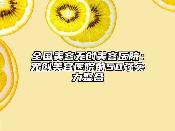 全国美容无创美容医院：无创美容医院前50强实力整合