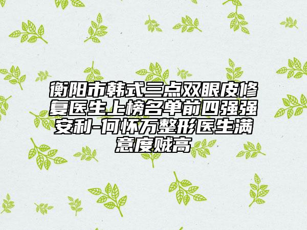 衡阳市韩式三点双眼皮修复医生上榜名单前四强强安利-何怀万整形医生满意度贼高