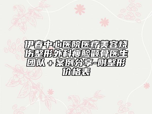 伊春中心医院医疗美容烧伤整形外科瘦脸颧骨医生团队＋案例分享-附整形价格表
