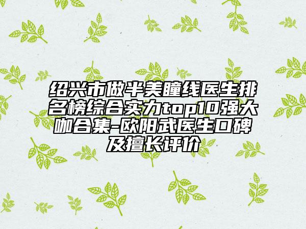 绍兴市做半美瞳线医生排名榜综合实力top10强大咖合集-欧阳武医生口碑及擅长评价