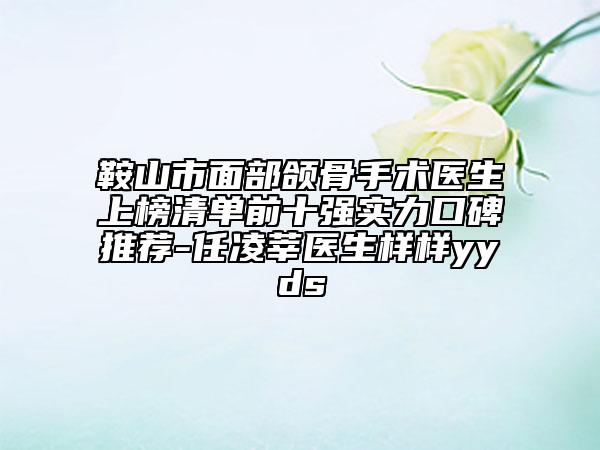 鞍山市面部颌骨手术医生上榜清单前十强实力口碑推荐-任凌莘医生样样yyds
