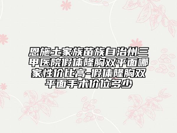恩施土家族苗族自治州三甲医院假体隆胸双平面哪家性价比高-假体隆胸双平面手术价位多少