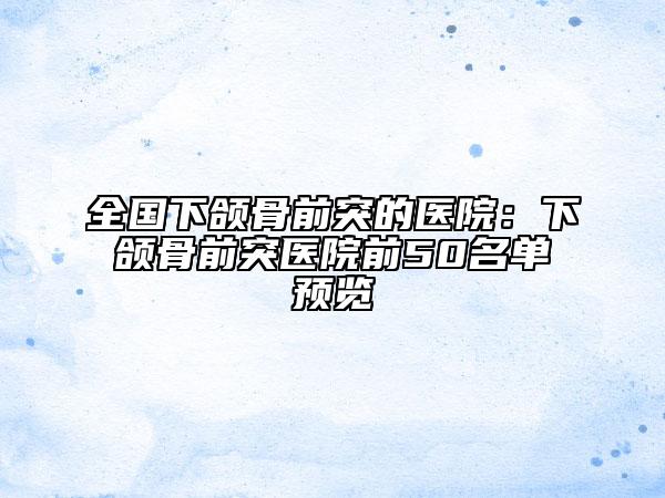 全国下颌骨前突的医院：下颌骨前突医院前50名单预览