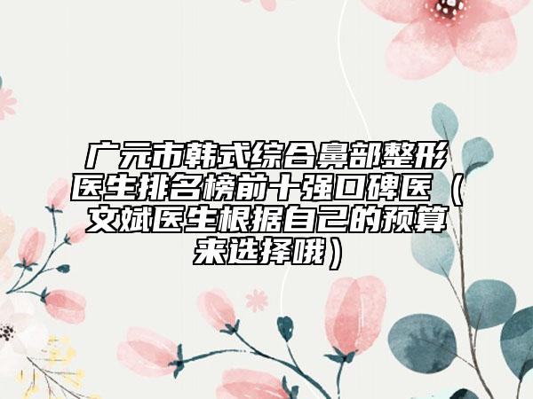 广元市韩式综合鼻部整形医生排名榜前十强口碑医（文斌医生根据自己的预算来选择哦）