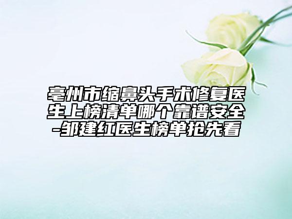 亳州市缩鼻头手术修复医生上榜清单哪个靠谱安全-邹建红医生榜单抢先看
