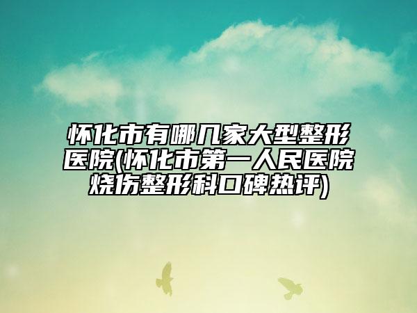 怀化市有哪几家大型整形医院(怀化市第一人民医院烧伤整形科口碑热评)