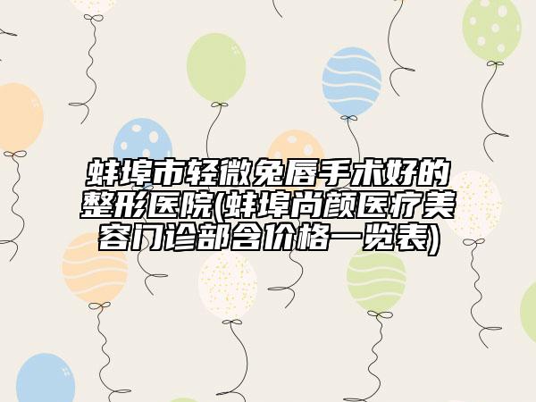 蚌埠市轻微兔唇手术好的整形医院(蚌埠尚颜医疗美容门诊部含价格一览表)