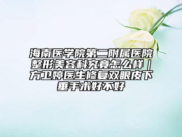海南医学院第二附属医院整形美容科究竟怎么样｜方卫婷医生修复双眼皮下垂手术好不好