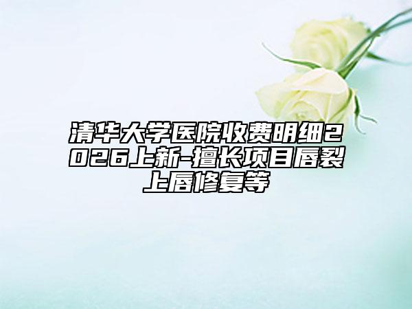清华大学医院收费明细2026上新-擅长项目唇裂上唇修复等
