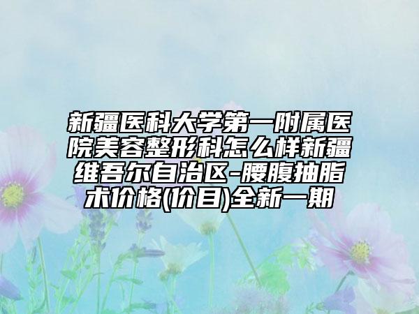 新疆医科大学第一附属医院美容整形科怎么样新疆维吾尔自治区-腰腹抽脂术价格(价目)全新一期