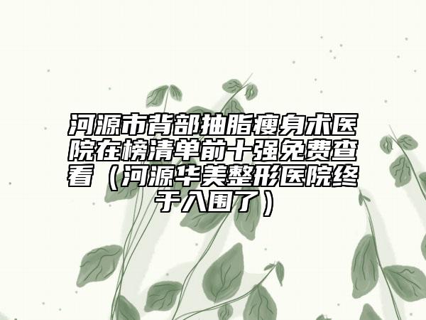 河源市背部抽脂瘦身术医院在榜清单前十强免费查看（河源华美整形医院终于入围了）