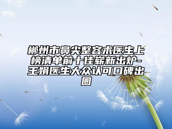 郴州市鼻尖整容术医生上榜清单前十佳崭新出炉-王娟医生大众认可口碑出圈