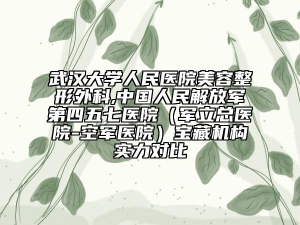 武汉大学人民医院美容整形外科,中国人民解放军第四五七医院（军立总医院-空军医院）宝藏机构实力对比